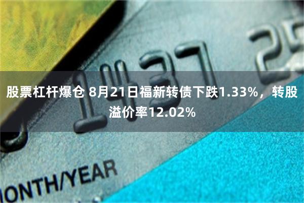 股票杠杆爆仓 8月21日福新转债下跌1.33%，转股溢价率12.02%