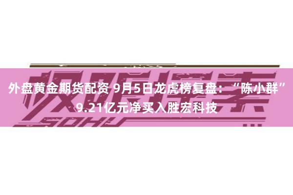外盘黄金期货配资 9月5日龙虎榜复盘：“陈小群”9.21亿元净买入胜宏科技