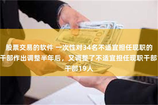 股票交易的软件 一次性对34名不适宜担任现职的省管干部作出调整半年后，又调整了不适宜担任现职干部19人