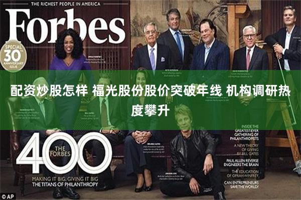 配资炒股怎样 福光股份股价突破年线 机构调研热度攀升