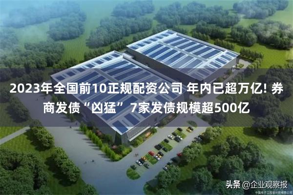 2023年全国前10正规配资公司 年内已超万亿! 券商发债“凶猛” 7家发债规模超500亿
