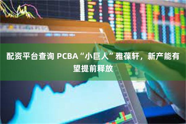 配资平台查询 PCBA“小巨人”雅葆轩，新产能有望提前释放