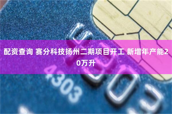 配资查询 赛分科技扬州二期项目开工 新增年产能20万升