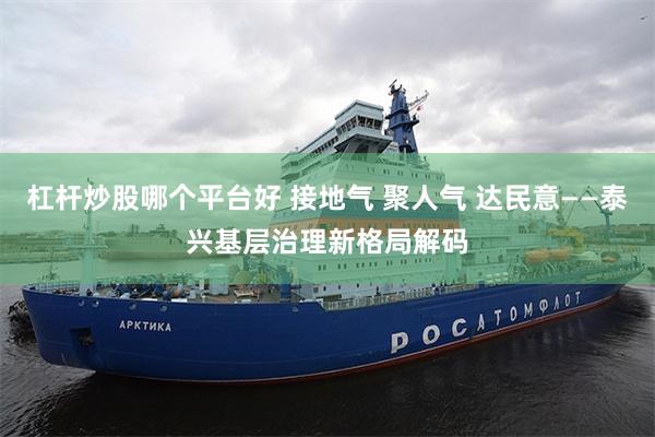 杠杆炒股哪个平台好 接地气 聚人气 达民意——泰兴基层治理新格局解码