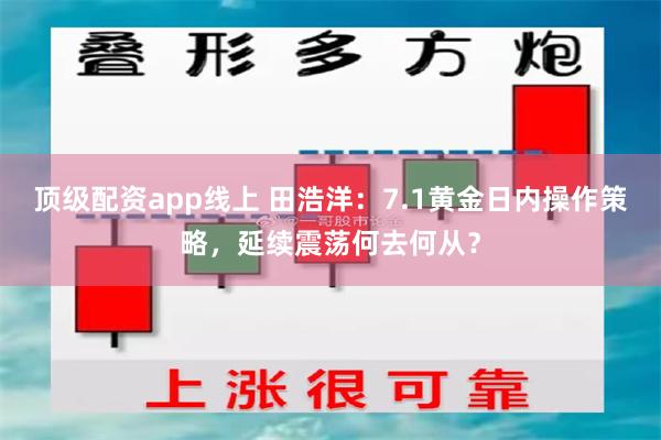 顶级配资app线上 田浩洋：7.1黄金日内操作策略，延续震荡何去何从？