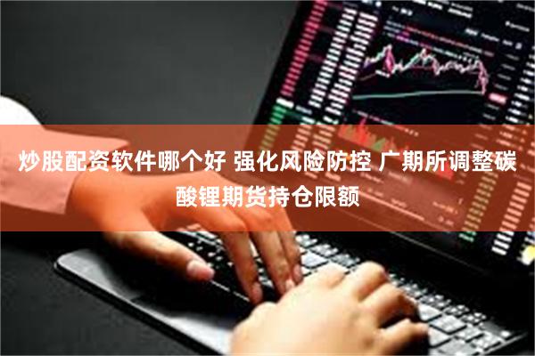 炒股配资软件哪个好 强化风险防控 广期所调整碳酸锂期货持仓限额