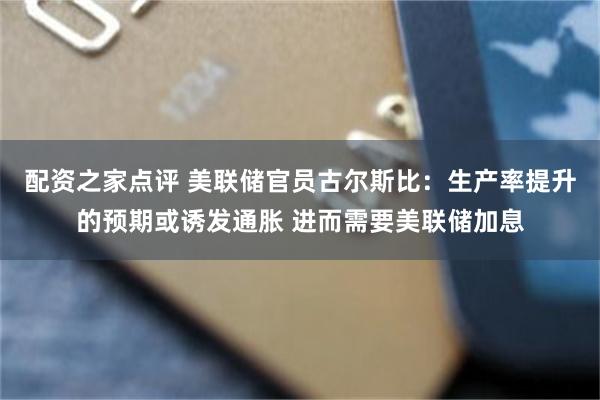 配资之家点评 美联储官员古尔斯比：生产率提升的预期或诱发通胀 进而需要美联储加息