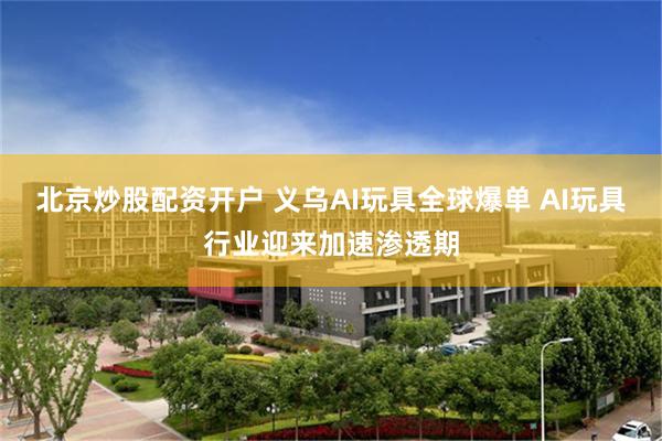 北京炒股配资开户 义乌AI玩具全球爆单 AI玩具行业迎来加速渗透期