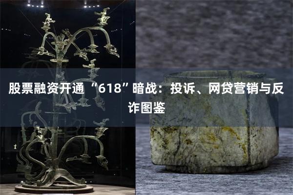 股票融资开通 “618”暗战：投诉、网贷营销与反诈图鉴