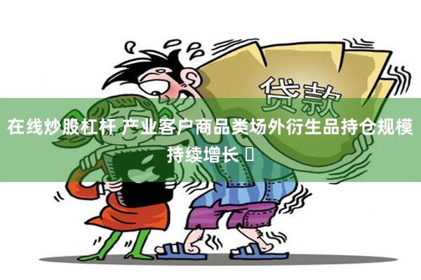在线炒股杠杆 产业客户商品类场外衍生品持仓规模持续增长 ​