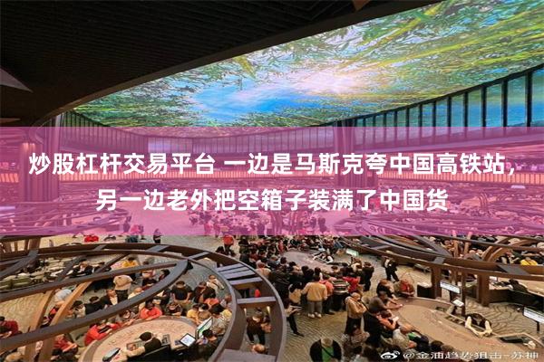 炒股杠杆交易平台 一边是马斯克夸中国高铁站，另一边老外把空箱子装满了中国货