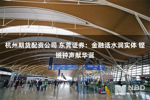杭州期货配资公司 东莞证券：金融活水润实体 铿锵钟声献华诞